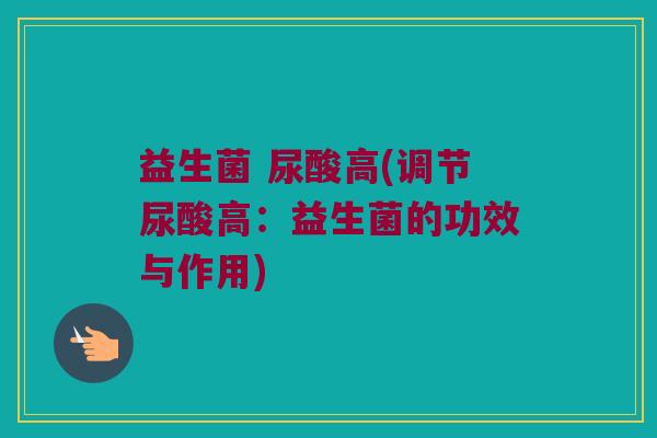 益生菌 尿酸高(调节尿酸高：益生菌的功效与作用)