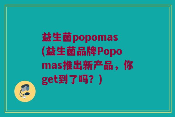 益生菌popomas(益生菌品牌Popomas推出新产品，你get到了吗？)