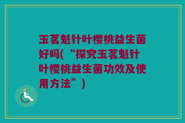 玉茗魁针叶樱桃益生菌好吗(“探究玉茗魁针叶樱桃益生菌功效及使用方法”)