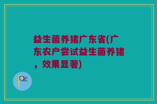 益生菌养猪广东省(广东农户尝试益生菌养猪，效果显著)