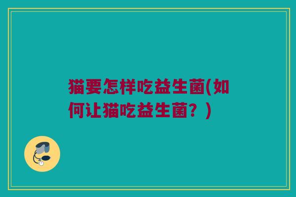 猫要怎样吃益生菌(如何让猫吃益生菌?) 猫要怎样吃益生菌(如何让猫吃益生菌?)