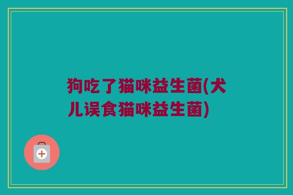 狗吃了猫咪益生菌(犬儿误食猫咪益生菌)