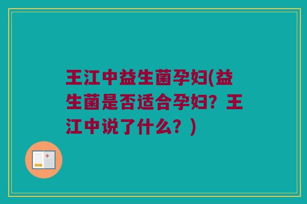 王江中益生菌孕妇(益生菌是否适合孕妇？王江中说了什么？)