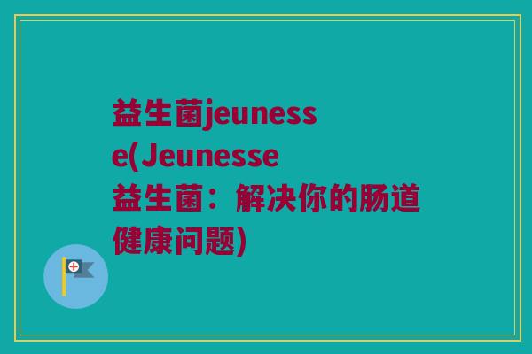 益生菌jeunesse(Jeunesse益生菌：解决你的肠道健康问题)