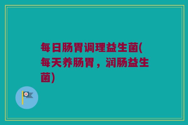 每日肠胃调理益生菌(每天养肠胃，润肠益生菌)