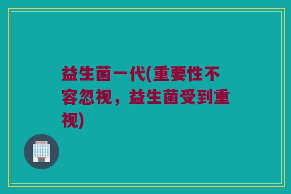 益生菌一代(重要性不容忽视，益生菌受到重视)