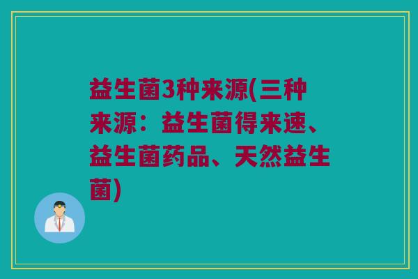 益生菌3种来源(三种来源：益生菌得来速、益生菌药品、天然益生菌)