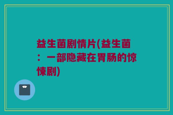 益生菌剧情片(益生菌：一部隐藏在胃肠的惊悚剧)