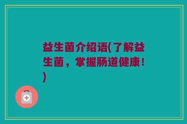 益生菌介绍语(了解益生菌,掌握肠道健康!) 益生菌介绍语(了解益生菌,掌握肠道健康!)