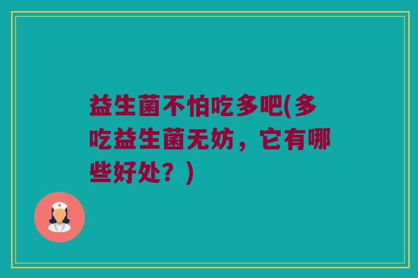 益生菌不怕吃多吧(多吃益生菌无妨，它有哪些好处？)