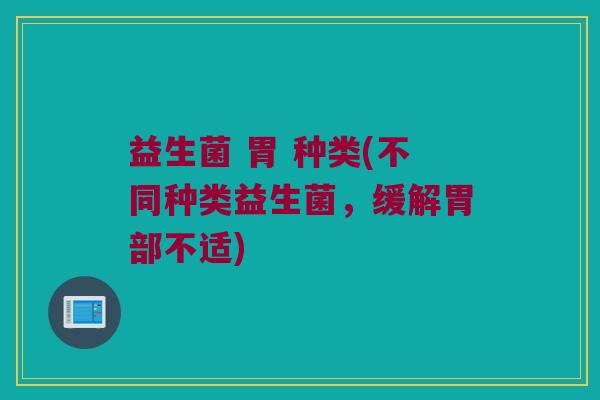 益生菌 胃 种类(不同种类益生菌，缓解胃部不适)