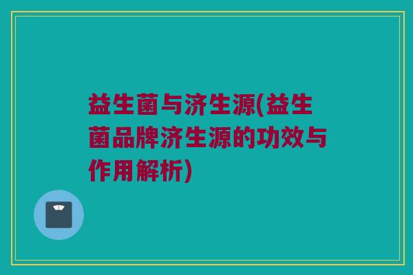 益生菌与济生源(益生菌品牌济生源的功效与作用解析)