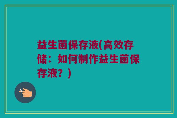 益生菌保存液(高效存储：如何制作益生菌保存液？)