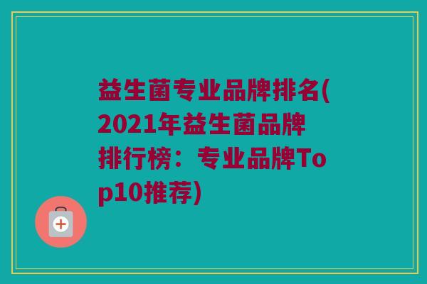 益生菌专业品牌排名(2021年益生菌品牌排行榜：专业品牌Top10推荐)