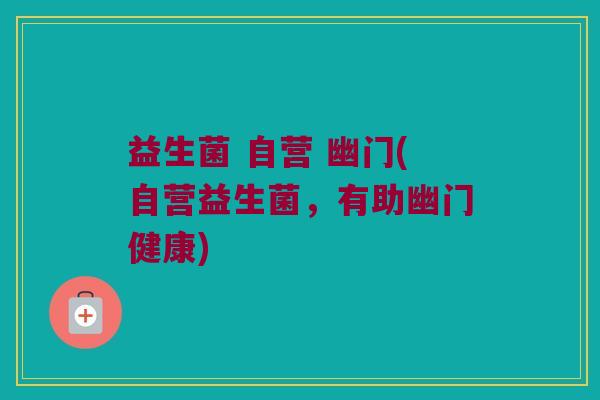 益生菌 自营 幽门(自营益生菌，有助幽门健康)