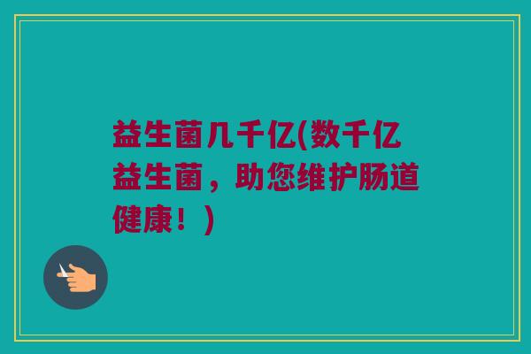 益生菌几千亿(数千亿益生菌，助您维护肠道健康！)
