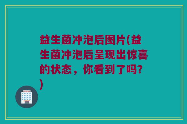 益生菌冲泡后图片(益生菌冲泡后呈现出惊喜的状态，你看到了吗？)