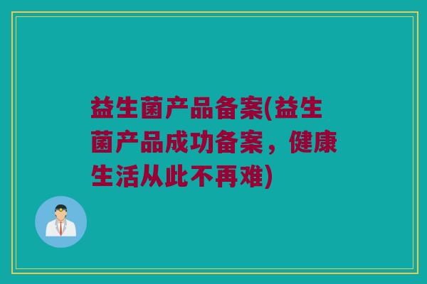 益生菌产品备案(益生菌产品成功备案,健康生活从此不再难) 益生菌产品备案(益生菌产品成功备案,健康生活从此不再难)