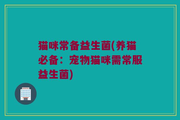 猫咪常备益生菌(养猫必备：宠物猫咪需常服益生菌)