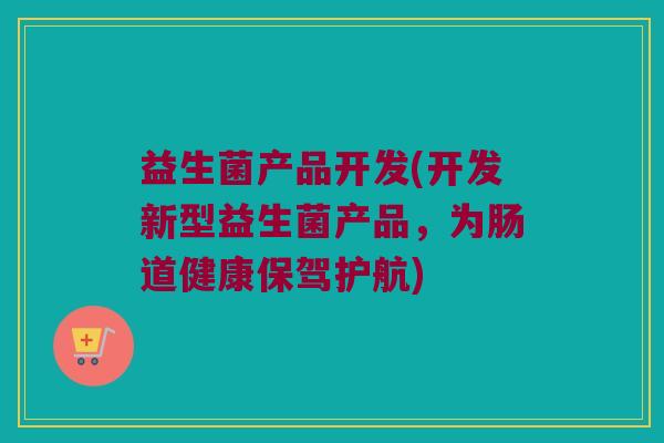 益生菌产品开发(开发新型益生菌产品,为肠道健康保驾护航) 益生菌产品开发(开发新型益生菌产品,为肠道健康保驾护航)