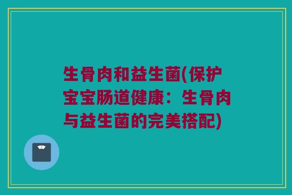 生骨肉和益生菌(保护宝宝肠道健康:生骨肉与益生菌的完美搭配) 生骨肉和益生菌(保护宝宝肠道健康:生骨肉与益生菌的完美搭配)