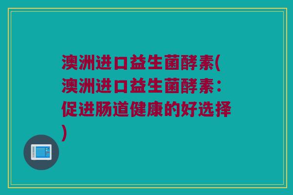 澳洲进口益生菌酵素(澳洲进口益生菌酵素：促进肠道健康的好选择)