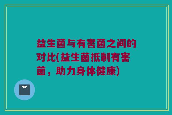 益生菌与有害菌之间的对比(益生菌抵制有害菌,助力身体健康) 益生菌与有害菌之间的对比(益生菌抵制有害菌,助力身体健康)