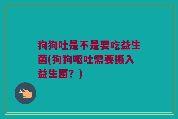 狗狗吐是不是要吃益生菌(狗狗呕吐需要摄入益生菌？)