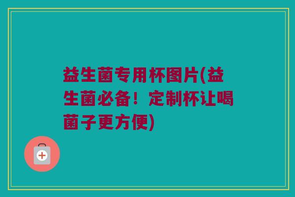 益生菌专用杯图片(益生菌必备！定制杯让喝菌子更方便)