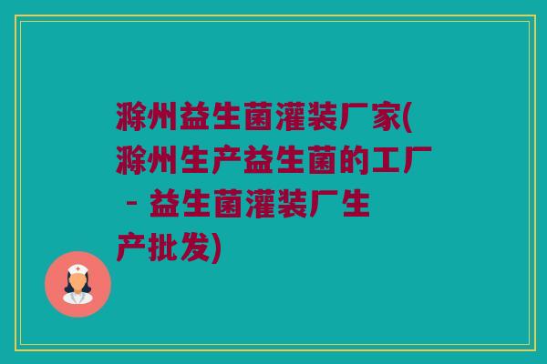 滁州益生菌灌装厂家(滁州生产益生菌的工厂 - 益生菌灌装厂生产批发)