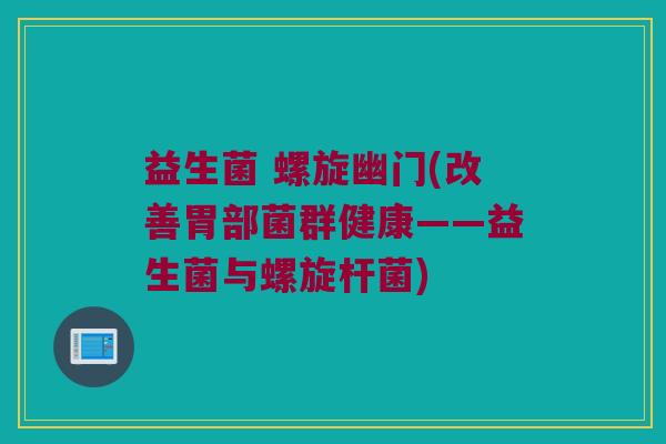 益生菌 螺旋幽门(改善胃部菌群健康——益生菌与螺旋杆菌)