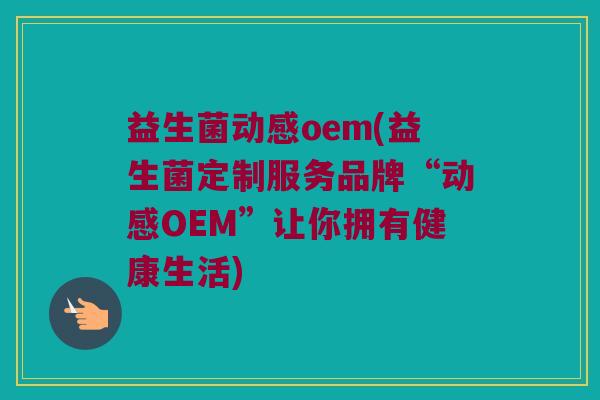 益生菌动感oem(益生菌定制服务品牌“动感OEM”让你拥有健康生活)