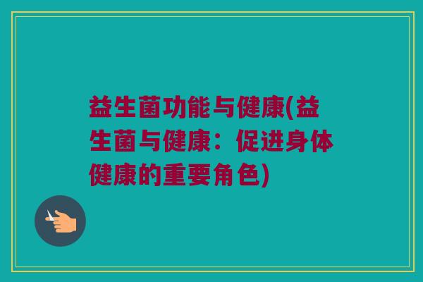 益生菌功能与健康(益生菌与健康:促进身体健康的重要角色) 益生菌功能与健康(益生菌与健康:促进身体健康的重要角色)