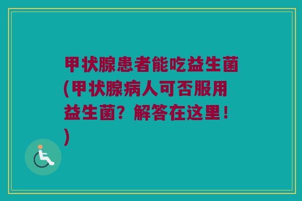 甲状腺患者能吃益生菌(甲状腺病人可否服用益生菌？解答在这里！)