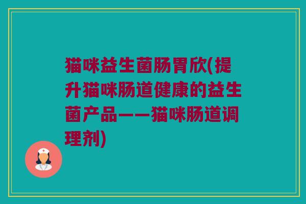 猫咪益生菌肠胃欣(提升猫咪肠道健康的益生菌产品——猫咪肠道调理剂)