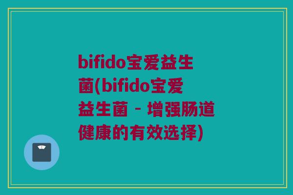 bifido宝爱益生菌(bifido宝爱益生菌 - 增强肠道健康的有效选择)