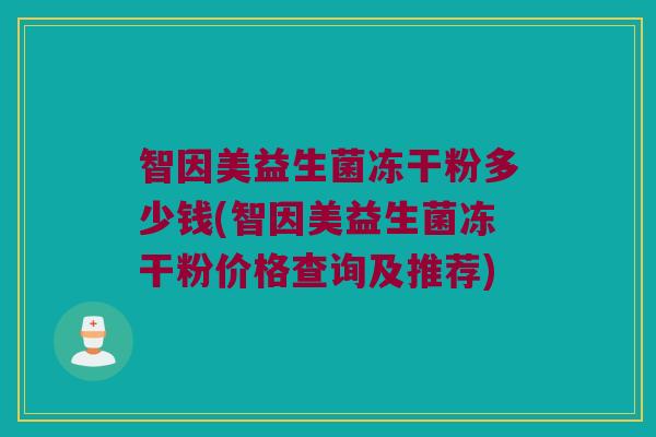 智因美益生菌冻干粉多少钱(智因美益生菌冻干粉价格查询及推荐) 智因美益生菌冻干粉多少钱(智因美益生菌冻干粉价格查询及推荐)