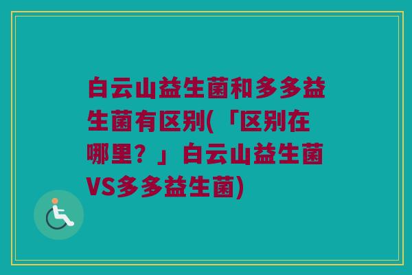白云山益生菌和多多益生菌有区别(「区别在哪里？」白云山益生菌VS多多益生菌)