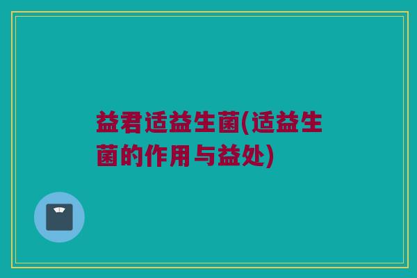 益君适益生菌(适益生菌的作用与益处)