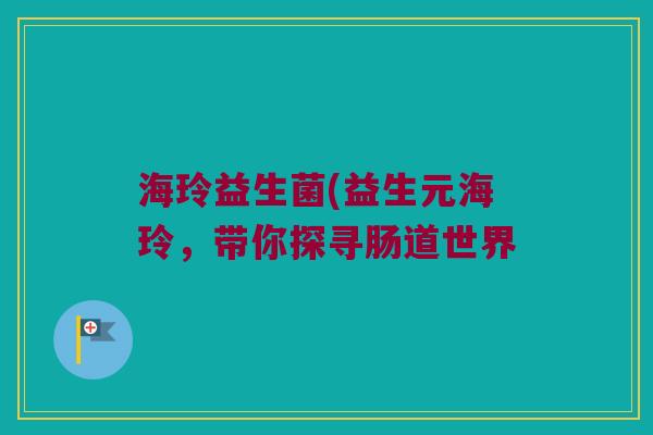 海玲益生菌(益生元海玲，带你探寻肠道世界