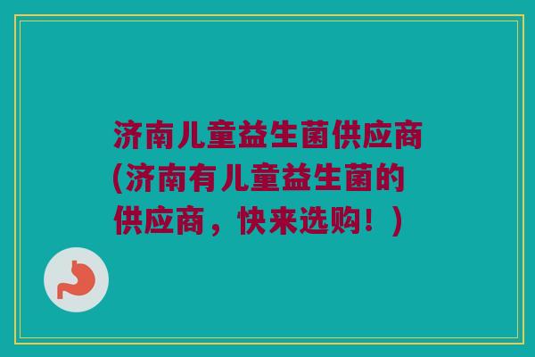 济南儿童益生菌供应商(济南有儿童益生菌的供应商，快来选购！)