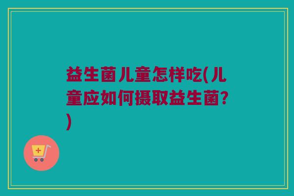 益生菌儿童怎样吃(儿童应如何摄取益生菌？)