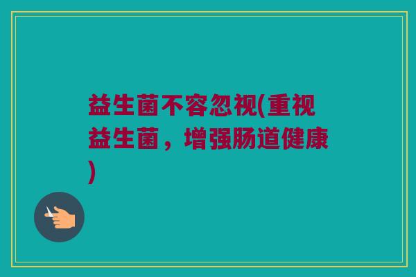 益生菌不容忽视(重视益生菌，增强肠道健康)