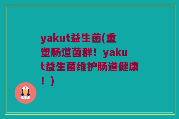 yakut益生菌(重塑肠道菌群！yakut益生菌维护肠道健康！)