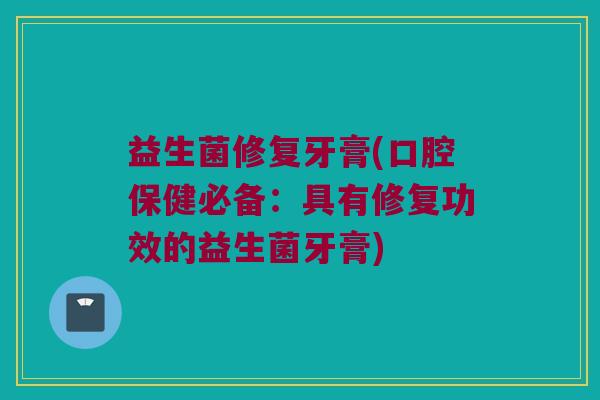 益生菌修复牙膏(口腔保健必备：具有修复功效的益生菌牙膏)