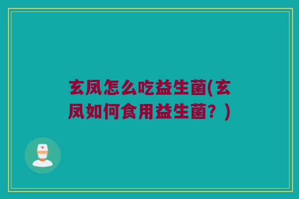 玄凤怎么吃益生菌(玄凤如何食用益生菌？)
