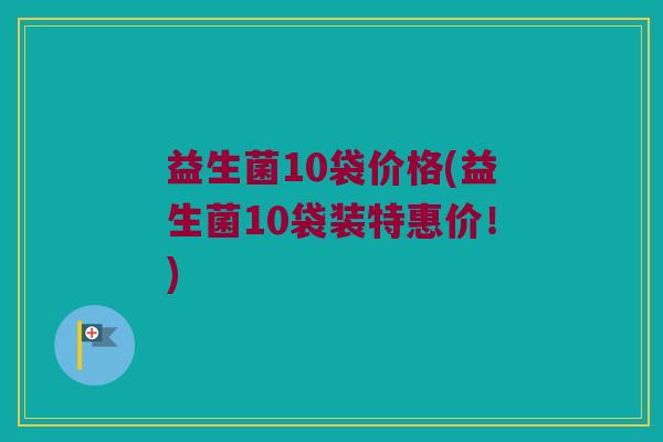 益生菌10袋价格(益生菌10袋装特惠价！)