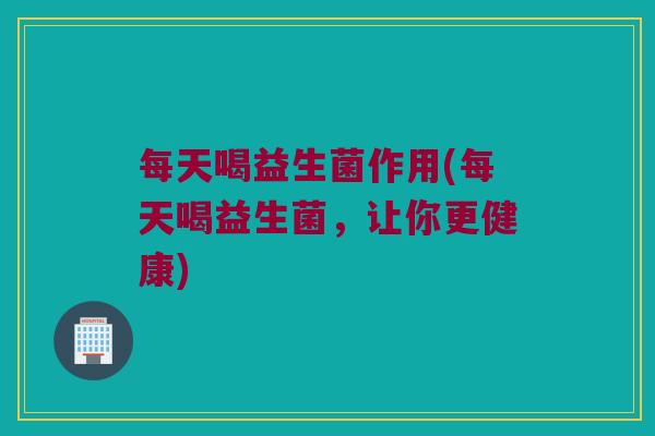 每天喝益生菌作用(每天喝益生菌，让你更健康)