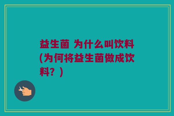 益生菌 为什么叫饮料(为何将益生菌做成饮料？)