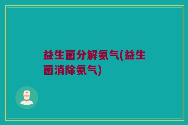 益生菌分解氨气(益生菌消除氨气)